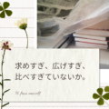 求めすぎ、広げすぎ、比べすぎていないか